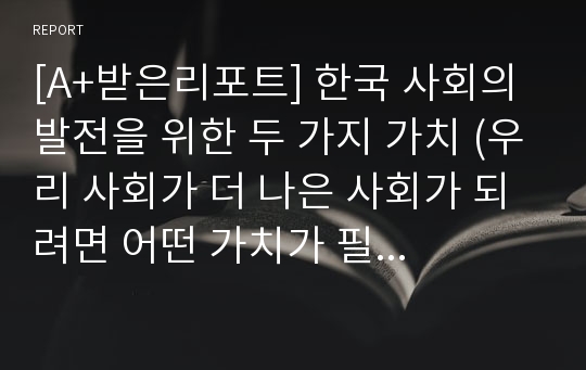 [A+받은리포트] 한국 사회의 발전을 위한 두 가지 가치 (우리 사회가 더 나은 사회가 되려면 어떤 가치가 필요한가)