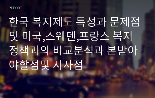 한국 복지제도 특성과 문제점및 미국,스웨덴,프랑스 복지정책과의 비교분석과 본받아야할점및 시사점