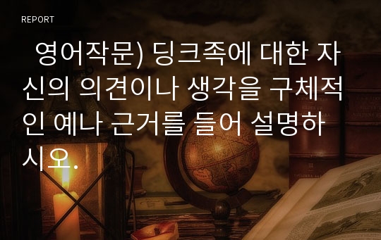   영어작문) 딩크족에 대한 자신의 의견이나 생각을 구체적인 예나 근거를 들어 설명하시오.