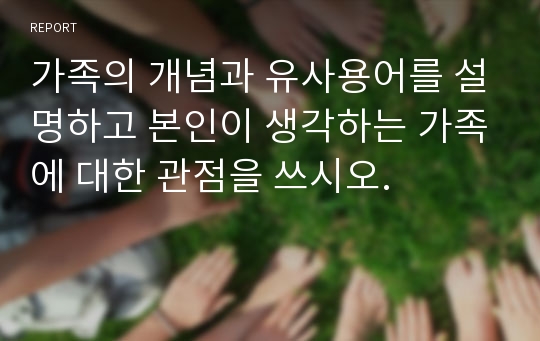 가족의 개념과 유사용어를 설명하고 본인이 생각하는 가족에 대한 관점을 쓰시오.