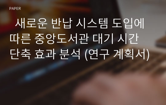   새로운 반납 시스템 도입에 따른 중앙도서관 대기 시간 단축 효과 분석 (연구 계획서)