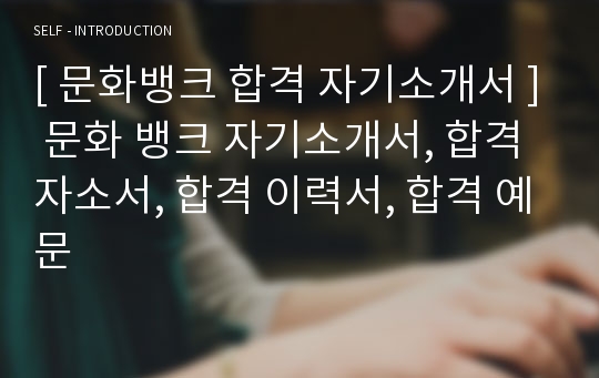 [ 문화뱅크 합격 자기소개서 ] 문화 뱅크 자기소개서, 합격 자소서, 합격 이력서, 합격 예문