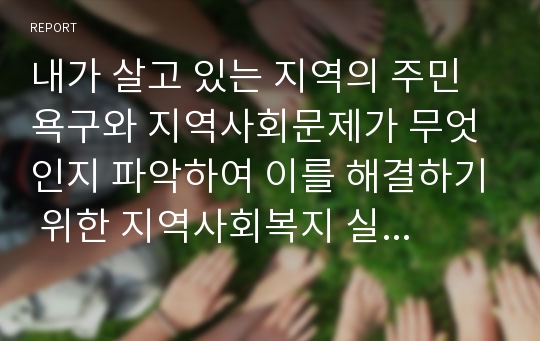 내가 살고 있는 지역의 주민 욕구와 지역사회문제가 무엇인지 파악하여 이를 해결하기 위한 지역사회복지 실천방안을 구체적으로 기술해 봅시다.