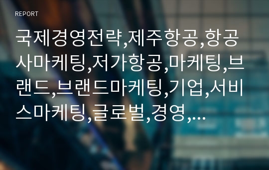 국제경영전략,제주항공,항공사마케팅,저가항공,마케팅,브랜드,브랜드마케팅,기업,서비스마케팅,글로벌,경영,시장,사례,swot,stp,4p