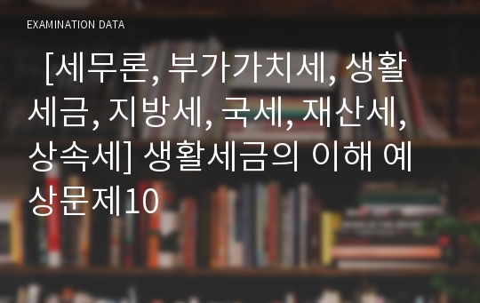   [세무론, 부가가치세, 생활세금, 지방세, 국세, 재산세, 상속세] 생활세금의 이해 예상문제10