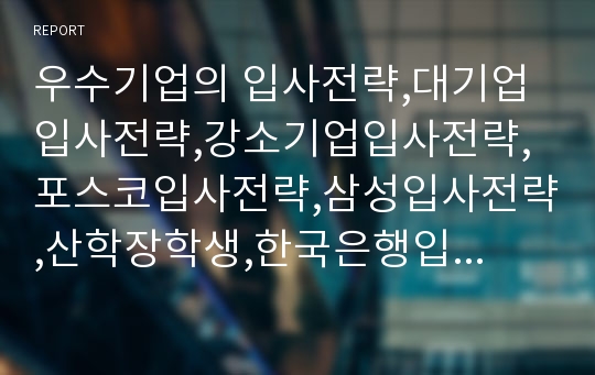 우수기업의 입사전략,대기업입사전략,강소기업입사전략,포스코입사전략,삼성입사전략,산학장학생,한국은행입사전략,금융감독원입사전략