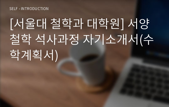 [서울대 철학과 대학원] 서양철학 석사과정 자기소개서(수학계획서)