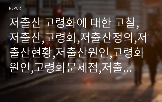 저출산 고령화에 대한 고찰,저출산,고령화,저출산정의,저출산현황,저출산원인,고령화원인,고령화문제점,저출산과고령화