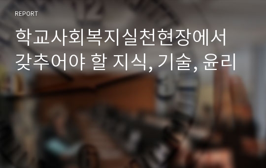 학교사회복지실천현장에서 갖추어야 할 지식, 기술, 윤리