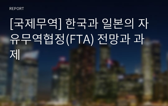 [국제무역] 한국과 일본의 자유무역협정(FTA) 전망과 과제