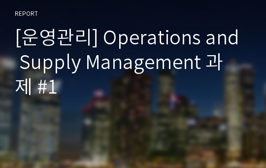 [운영관리] Operations and Supply Management 과제 #1