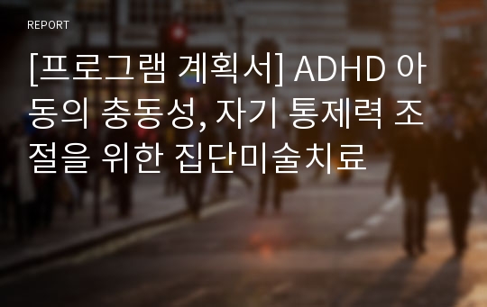 [프로그램 계획서] ADHD 아동의 충동성, 자기 통제력 조절을 위한 집단미술치료