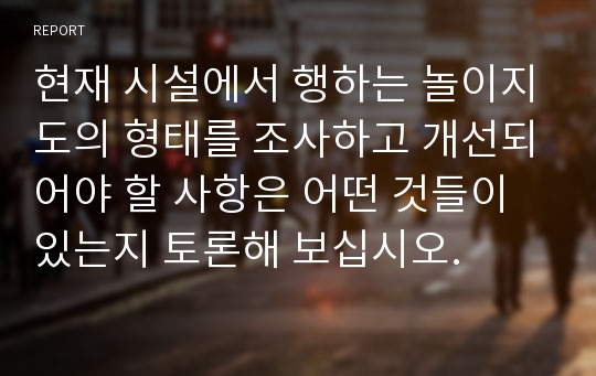 현재 시설에서 행하는 놀이지도의 형태를 조사하고 개선되어야 할 사항은 어떤 것들이 있는지 토론해 보십시오.