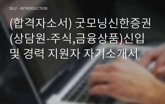 (합격자소서) 굿모닝신한증권(상담원-주식,금융상품)신입 및 경력 지원자 자기소개서