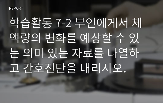 학습활동 7-2 부인에게서 체액량의 변화를 예상할 수 있는 의미 있는 자료를 나열하고 간호진단을 내리시오.