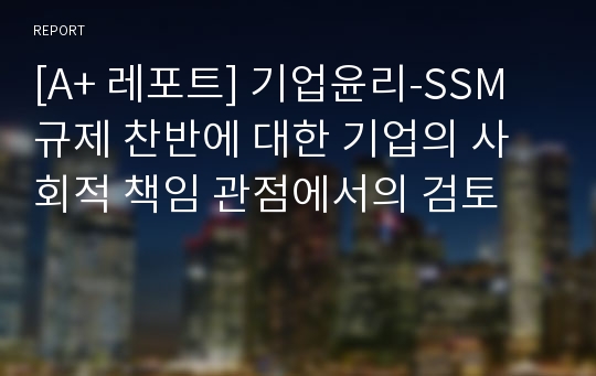 [A+ 레포트] 기업윤리-SSM 규제 찬반에 대한 기업의 사회적 책임 관점에서의 검토