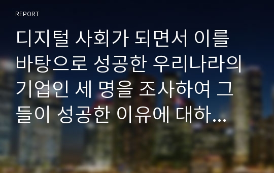 디지털 사회가 되면서 이를 바탕으로 성공한 우리나라의 기업인 세 명을 조사하여 그들이 성공한 이유에 대하여 분석하시오