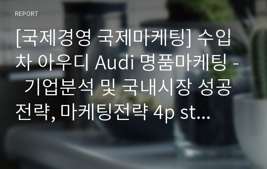 [국제경영 국제마케팅] 수입차 아우디 Audi 명품마케팅 -  기업분석 및 국내시장 성공전략, 마케팅전략 4p stp swot, 성공요인 분석