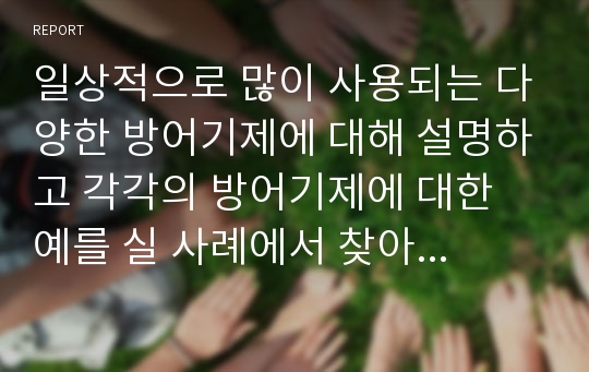 일상적으로 많이 사용되는 다양한 방어기제에 대해 설명하고 각각의 방어기제에 대한 예를 실 사례에서 찾아서 적어보고 자신이 자주 사용하는 방어기제에 대해서 설명하세요.