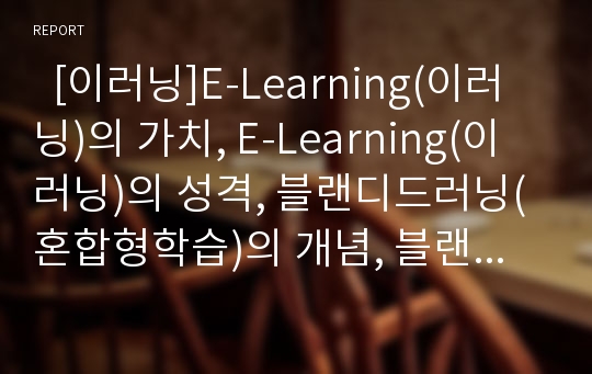   [이러닝]E-Learning(이러닝)의 가치, E-Learning(이러닝)의 성격, 블랜디드러닝(혼합형학습)의 개념, 블랜디드러닝(혼합형학습)의 필요성, 블랜디드러닝(혼합형학습)의 영역, 블랜디드러닝(혼합형학습)의 효과 분석