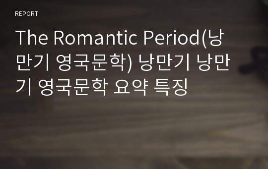 The Romantic Period(낭만기 영국문학) 낭만기 낭만기 영국문학 요약 특징