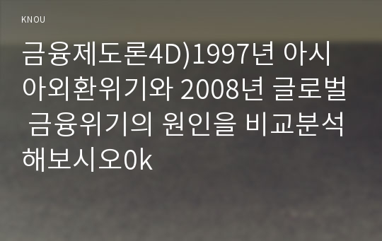 금융제도론4D)1997년 아시아외환위기와 2008년 글로벌 금융위기의 원인을 비교분석해보시오0k