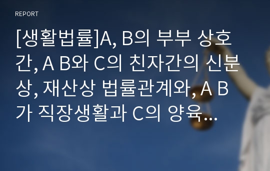 [생활법률]A, B의 부부 상호간, A B와 C의 친자간의 신분상, 재산상 법률관계와, A B가 직장생활과 C의 양육 등의 가정생활을 병행하는 데 활용할 수 있는 법제도