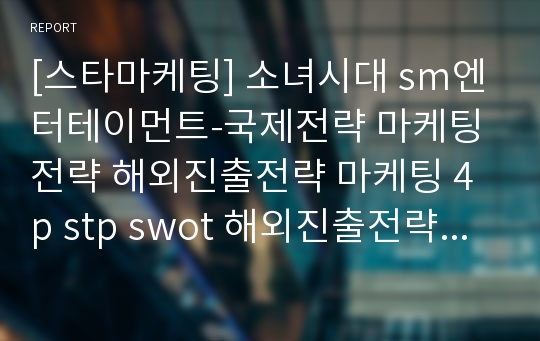 [스타마케팅] 소녀시대 sm엔터테이먼트-국제전략 마케팅전략 해외진출전략 마케팅 4p stp swot 해외진출전략 분석.ppt