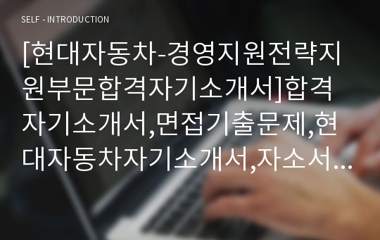 [현대자동차-경영지원전략지원부문합격자기소개서]합격자기소개서,면접기출문제,현대자동차자기소개서,자소서,현대자동차자소서,샘플,예문,입사원서,입사지원서