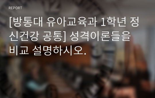 [방통대 유아교육과 1학년 정신건강 공통] 성격이론들을 비교 설명하시오.