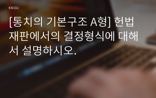 [통치의 기본구조 A형] 헌법재판에서의 결정형식에 대해서 설명하시오.