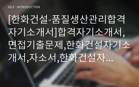 [한화건설-품질생산관리합격자기소개서]합격자기소개서,면접기출문제,한화건설자기소개서,자소서,한화건설자소서,자기소개서샘플,자기소개서예문,입사원서,입사지원서,자기소개서,자소서