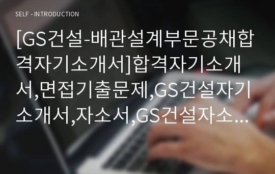 [GS건설-배관설계부문공채합격자기소개서]합격자기소개서,면접기출문제,GS건설자기소개서,자소서,GS건설자소서,샘플,예문,입사원서,입사지원서