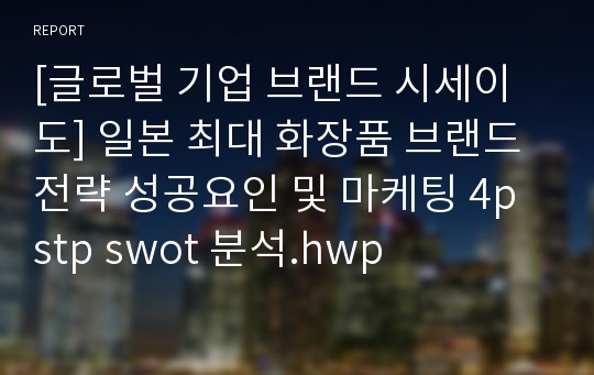 [글로벌 기업 브랜드 시세이도] 일본 최대 화장품 브랜드전략 성공요인 및 마케팅 4p stp swot 분석.hwp