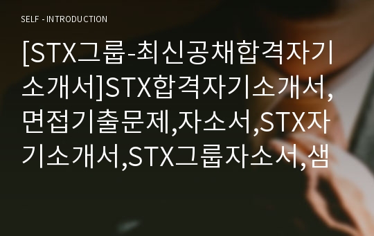 [STX그룹-최신공채합격자기소개서]STX합격자기소개서,면접기출문제,자소서,STX자기소개서,STX그룹자소서,샘플,예문,입사원서,입사지원서