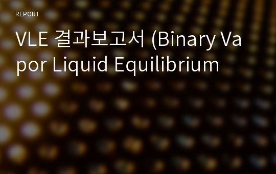 VLE 결과보고서 (Binary Vapor Liquid Equilibrium