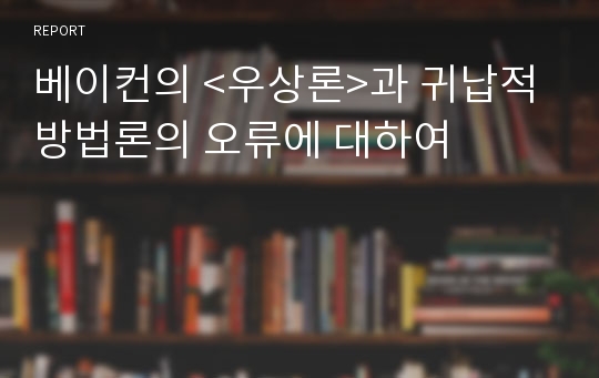 베이컨의 &lt;우상론&gt;과 귀납적 방법론의 오류에 대하여