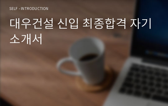 대우건설 신입 최종합격 자기소개서