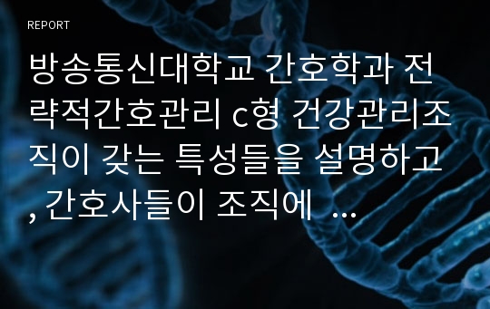 방송통신대학교 간호학과 전략적간호관리 c형 건강관리조직이 갖는 특성들을 설명하고, 간호사들이 조직에   만족하고 몰입할 수 있도록 하기 위해 변화되어야 할 측면 논의