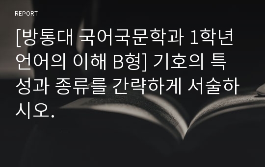 [방통대 국어국문학과 1학년 언어의 이해 B형] 기호의 특성과 종류를 간략하게 서술하시오.