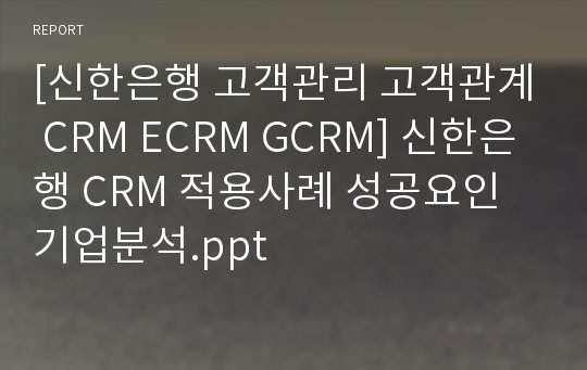 [신한은행 고객관리 고객관계 CRM ECRM GCRM] 신한은행 CRM 적용사례 성공요인 기업분석.ppt