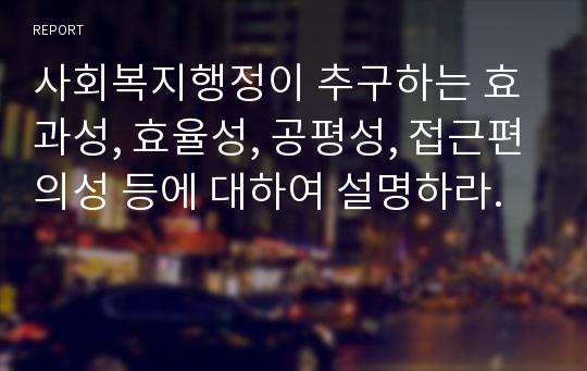 사회복지행정이 추구하는 효과성, 효율성, 공평성, 접근편의성 등에 대하여 설명하라.