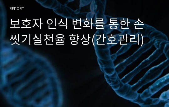 보호자 인식 변화를 통한 손씻기실천율 향상(간호관리)