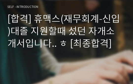 [합격] 휴맥스(재무회계-신입)대졸 지원할때 섰던 자개소개서입니다.. ㅎ [최종합격]