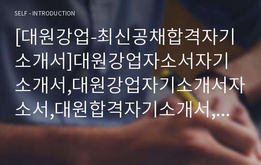 [대원강업-최신공채합격자기소개서]대원강업자소서자기소개서,대원강업자기소개서자소서,대원합격자기소개서,대원합격자소서,대원자소서,자기소개서자소서,입사지원서입사원서