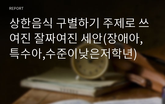 상한음식 구별하기 주제로 쓰여진 잘짜여진 세안(장애아,특수아,수준이낮은저학년)