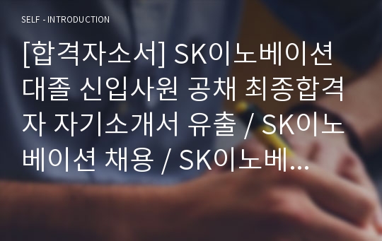 [합격자소서] SK이노베이션 대졸 신입사원 공채 최종합격자 자기소개서 유출 / SK이노베이션 채용 / SK이노베이션 합격방법 / SK이노베이션합격자소서