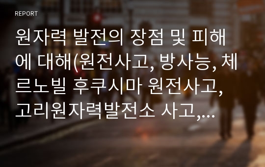 원자력 발전의 장점 및 피해에 대해(원전사고, 방사능, 체르노빌 후쿠시마 원전사고, 고리원자력발전소 사고, 노원구 방사능, 우리나라 원전 방사능)