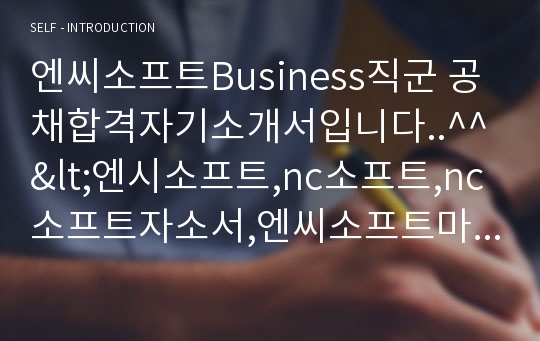 엔씨소프트Business직군 공채합격자기소개서입니다..^^&lt;엔시소프트,nc소프트,nc소프트자소서,엔씨소프트마케팅,ncsoft자기소개서,ncsoft입사,NC소프트자기소개서,엔씨소프&gt;