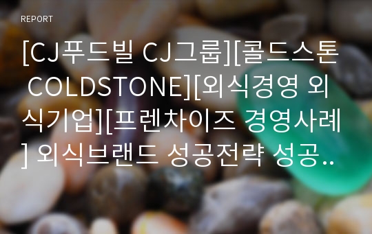 [CJ푸드빌 CJ그룹][콜드스톤 COLDSTONE][외식경영 외식기업][프렌차이즈 경영사례] 외식브랜드 성공전략 성공마케팅 브랜드마케팅 성공요인 및 품질전략 서비스경영 분석.ppt